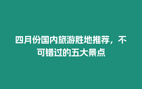 四月份國(guó)內(nèi)旅游勝地推薦，不可錯(cuò)過(guò)的五大景點(diǎn)