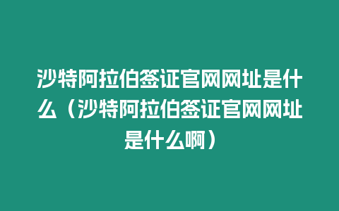 沙特阿拉伯簽證官網(wǎng)網(wǎng)址是什么（沙特阿拉伯簽證官網(wǎng)網(wǎng)址是什么啊）