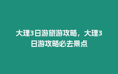 大理3日游旅游攻略，大理3日游攻略必去景點