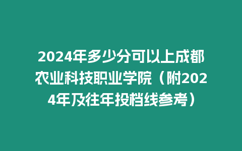 2024年多少分可以上成都農業科技職業學院（附2024年及往年投檔線參考）