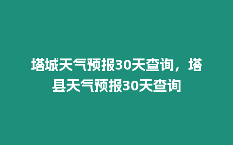 塔城天氣預報30天查詢，塔縣天氣預報30天查詢