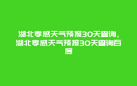 湖北孝感天氣預報30天查詢，湖北孝感天氣預報30天查詢百度