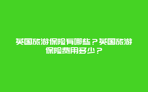 英國旅游保險有哪些？英國旅游保險費用多少？