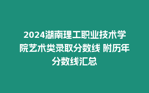 2024湖南理工職業(yè)技術(shù)學(xué)院藝術(shù)類(lèi)錄取分?jǐn)?shù)線 附歷年分?jǐn)?shù)線匯總