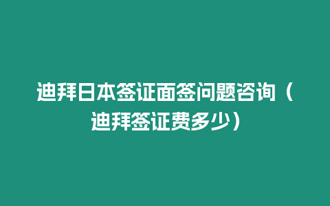 迪拜日本簽證面簽問題咨詢（迪拜簽證費多少）