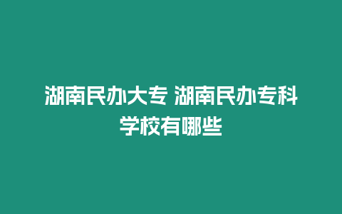 湖南民辦大專 湖南民辦?？茖W(xué)校有哪些