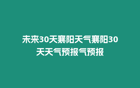 未來30天襄陽天氣襄陽30天天氣預報氣預報