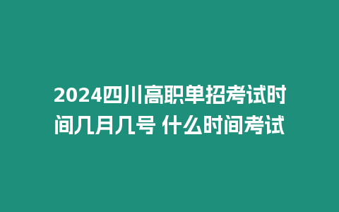 2024四川高職單招考試時間幾月幾號 什么時間考試