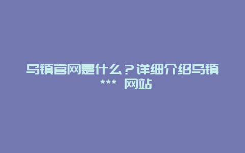 烏鎮官網是什么？詳細介紹烏鎮 *** 網站