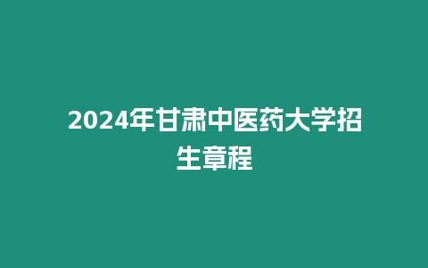 2024年甘肅中醫藥大學招生章程