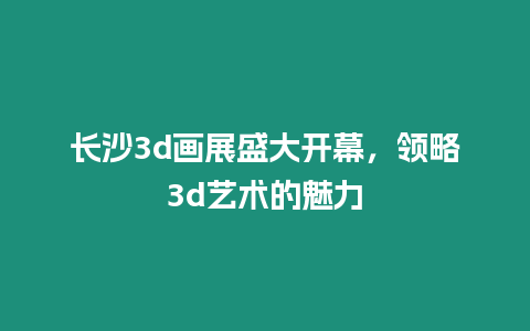 長沙3d畫展盛大開幕，領略3d藝術的魅力