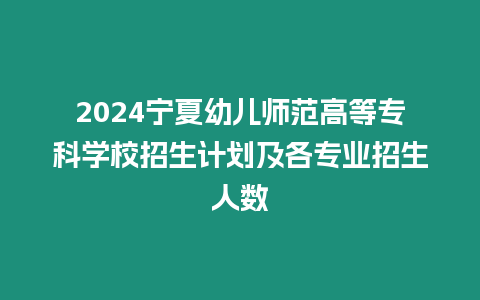 2024寧夏幼兒師范高等專科學校招生計劃及各專業招生人數