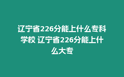 遼寧省226分能上什么專科學校 遼寧省226分能上什么大專