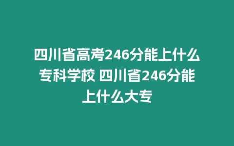 四川省高考246分能上什么專科學校 四川省246分能上什么大專