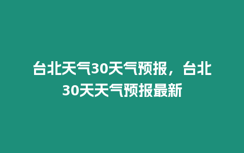 臺北天氣30天氣預報，臺北30天天氣預報最新