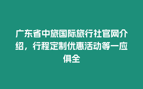 廣東省中旅國際旅行社官網介紹，行程定制優惠活動等一應俱全