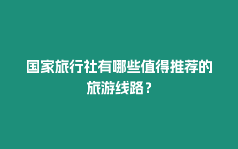 國家旅行社有哪些值得推薦的旅游線路？