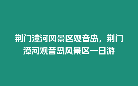 荊門(mén)漳河風(fēng)景區(qū)觀音島，荊門(mén)漳河觀音島風(fēng)景區(qū)一日游