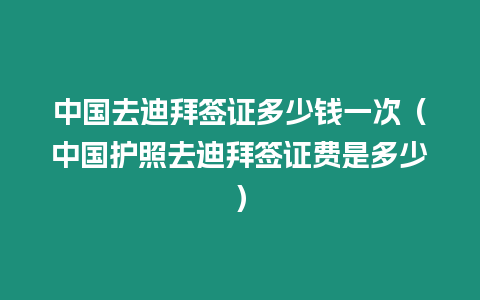 中國去迪拜簽證多少錢一次（中國護(hù)照去迪拜簽證費(fèi)是多少）