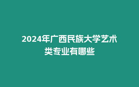 2024年廣西民族大學藝術類專業有哪些