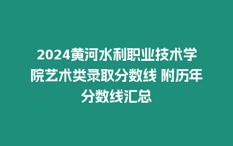 2024黃河水利職業(yè)技術(shù)學(xué)院藝術(shù)類錄取分?jǐn)?shù)線 附歷年分?jǐn)?shù)線匯總