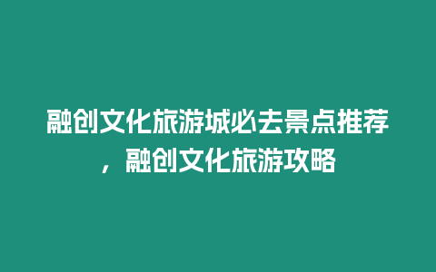 融創文化旅游城必去景點推薦，融創文化旅游攻略