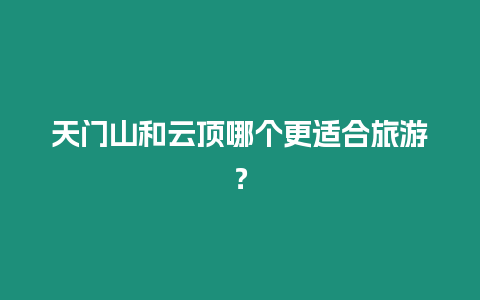 天門山和云頂哪個更適合旅游？