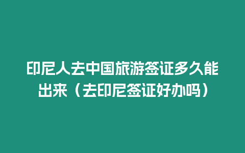 印尼人去中國旅游簽證多久能出來（去印尼簽證好辦嗎）