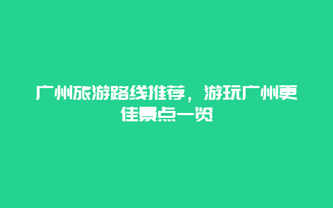 廣州旅游路線推薦，游玩廣州更佳景點一覽