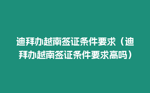 迪拜辦越南簽證條件要求（迪拜辦越南簽證條件要求高嗎）