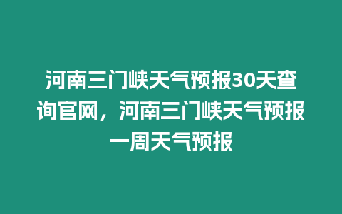 河南三門峽天氣預報30天查詢官網，河南三門峽天氣預報一周天氣預報