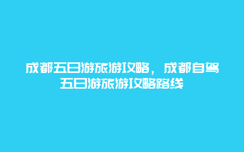 成都五日游旅游攻略，成都自駕五日游旅游攻略路線