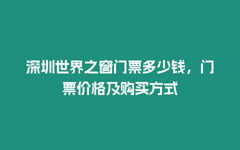 深圳世界之窗門票多少錢，門票價格及購買方式