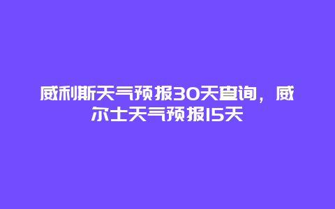 威利斯天氣預報30天查詢，威爾士天氣預報15天