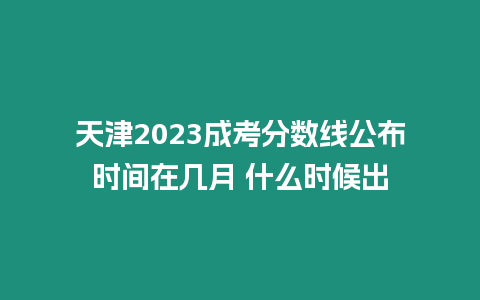 天津2023成考分數線公布時間在幾月 什么時候出