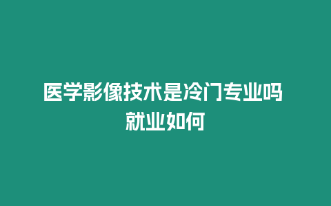 醫學影像技術是冷門專業嗎 就業如何