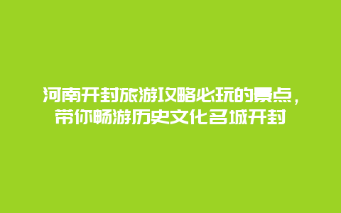 河南開封旅游攻略必玩的景點，帶你暢游歷史文化名城開封