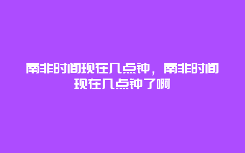 南非時間現在幾點鐘，南非時間現在幾點鐘了啊