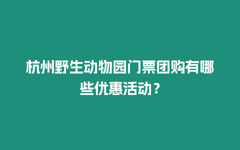 杭州野生動(dòng)物園門票團(tuán)購有哪些優(yōu)惠活動(dòng)？