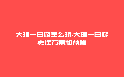 大理一日游怎么玩-大理一日游更佳方案和預(yù)算