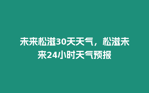 未來松滋30天天氣，松滋未來24小時天氣預報