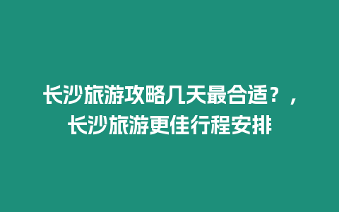 長沙旅游攻略幾天最合適？，長沙旅游更佳行程安排