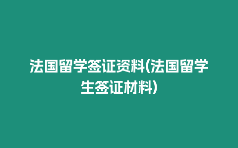 法國留學簽證資料(法國留學生簽證材料)