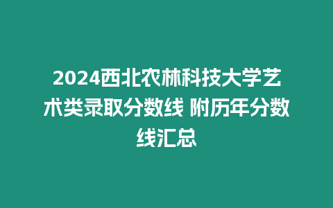 2024西北農(nóng)林科技大學(xué)藝術(shù)類錄取分?jǐn)?shù)線 附歷年分?jǐn)?shù)線匯總