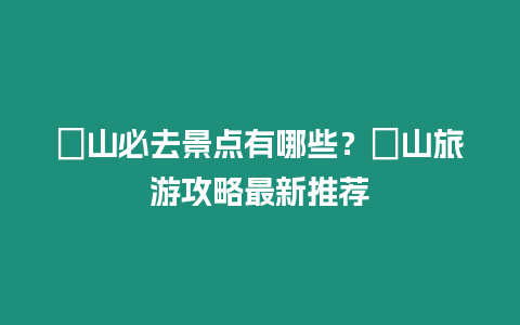 崀山必去景點有哪些？崀山旅游攻略最新推薦