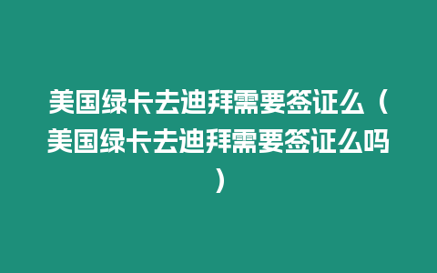 美國綠卡去迪拜需要簽證么（美國綠卡去迪拜需要簽證么嗎）