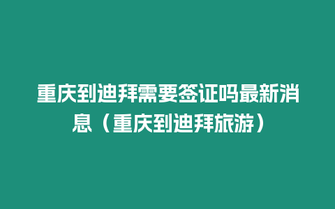 重慶到迪拜需要簽證嗎最新消息（重慶到迪拜旅游）