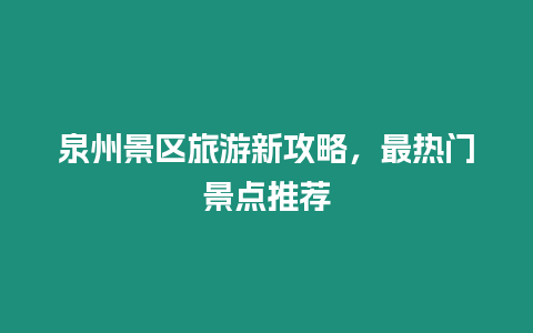 泉州景區旅游新攻略，最熱門景點推薦