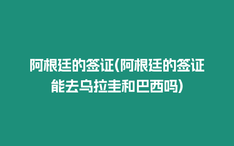 阿根廷的簽證(阿根廷的簽證能去烏拉圭和巴西嗎)