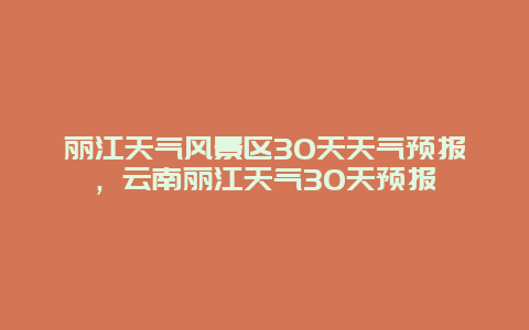 麗江天氣風景區30天天氣預報，云南麗江天氣30天預報